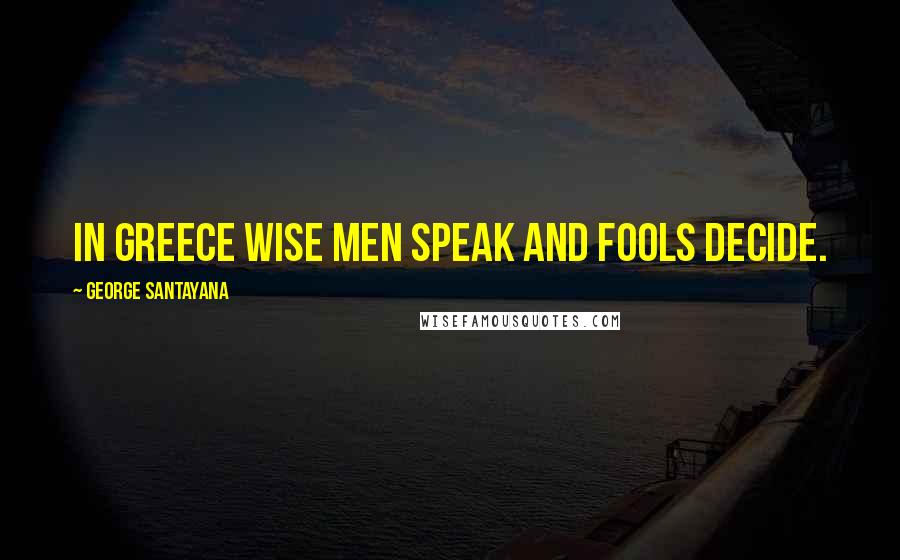 George Santayana Quotes: In Greece wise men speak and fools decide.