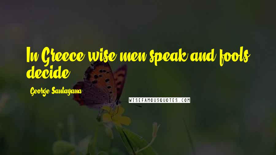 George Santayana Quotes: In Greece wise men speak and fools decide.