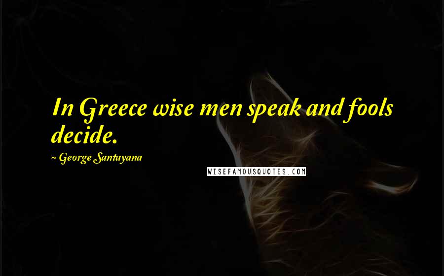 George Santayana Quotes: In Greece wise men speak and fools decide.