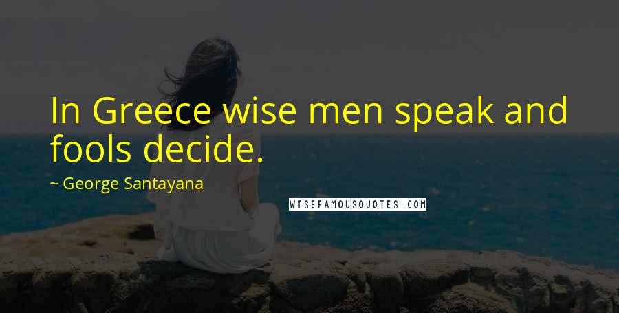 George Santayana Quotes: In Greece wise men speak and fools decide.