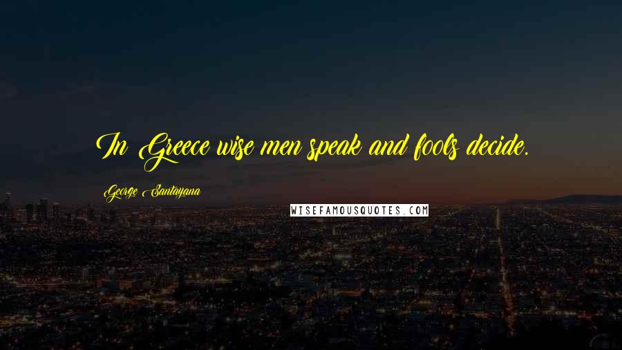 George Santayana Quotes: In Greece wise men speak and fools decide.