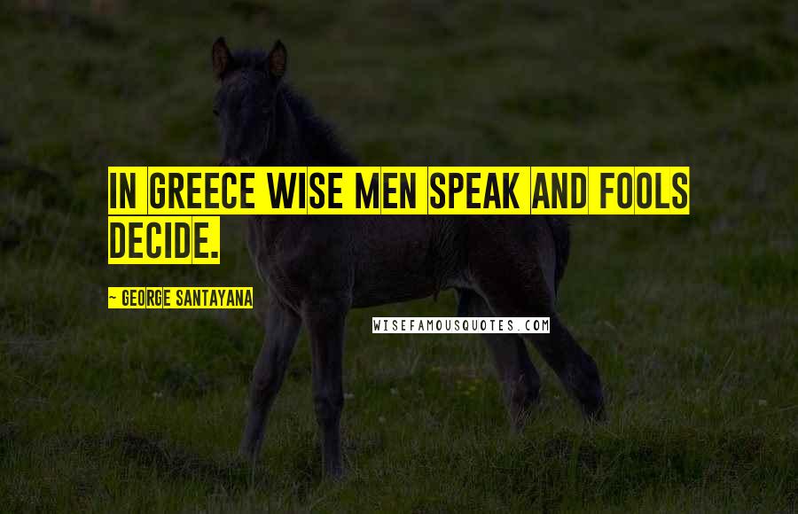 George Santayana Quotes: In Greece wise men speak and fools decide.