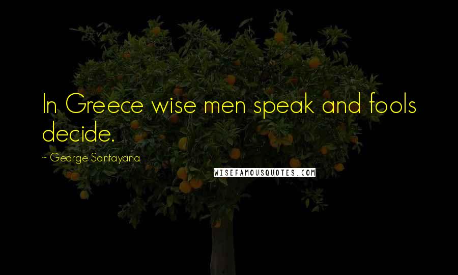 George Santayana Quotes: In Greece wise men speak and fools decide.