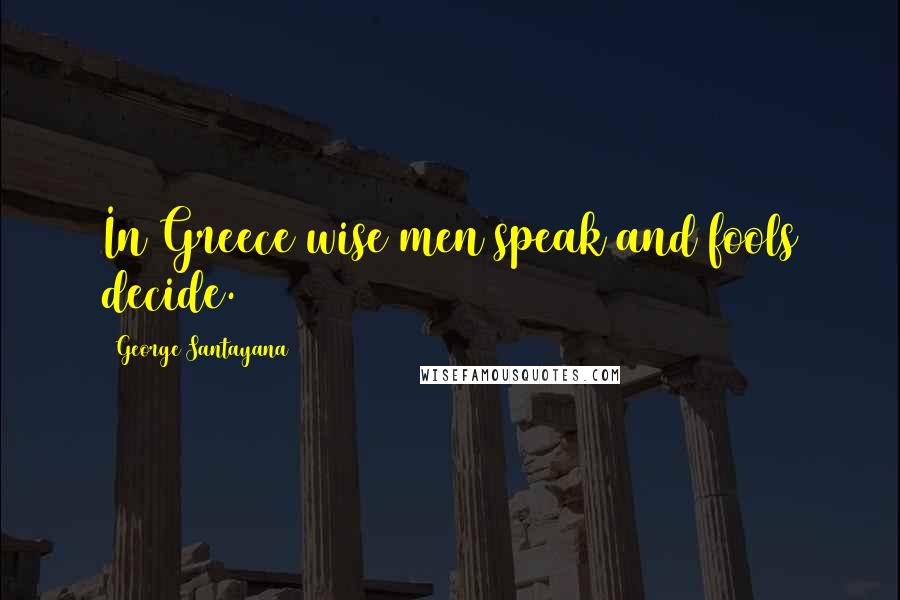 George Santayana Quotes: In Greece wise men speak and fools decide.