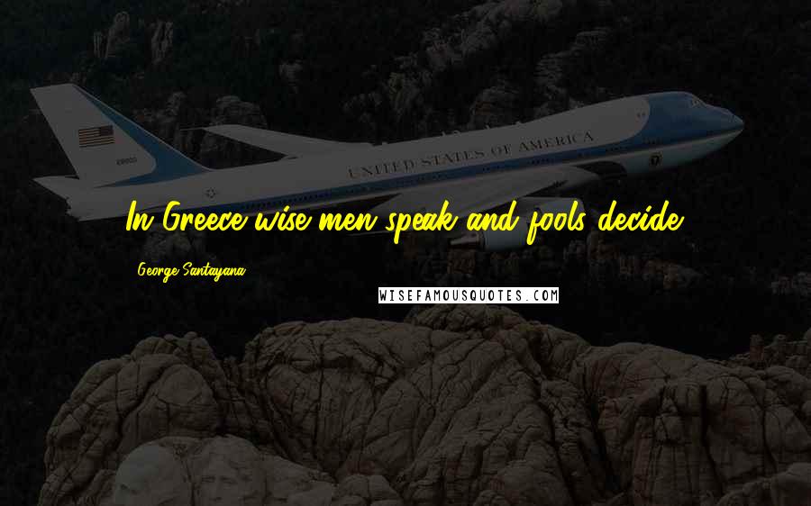 George Santayana Quotes: In Greece wise men speak and fools decide.