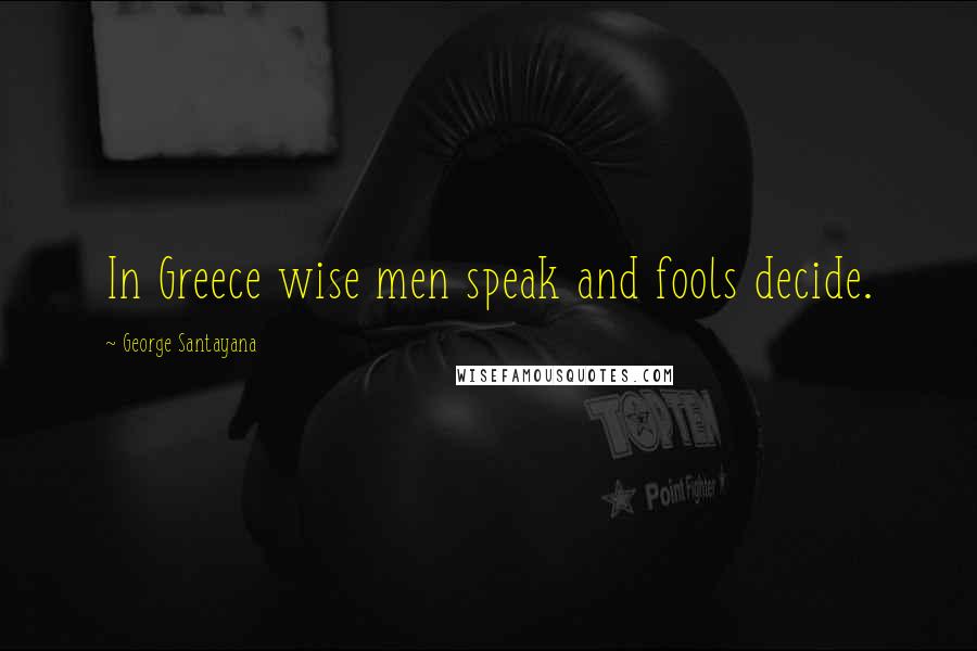 George Santayana Quotes: In Greece wise men speak and fools decide.