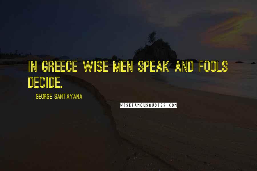 George Santayana Quotes: In Greece wise men speak and fools decide.