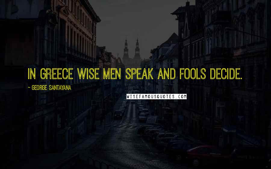 George Santayana Quotes: In Greece wise men speak and fools decide.