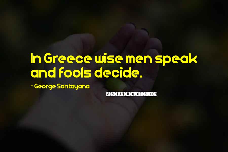 George Santayana Quotes: In Greece wise men speak and fools decide.