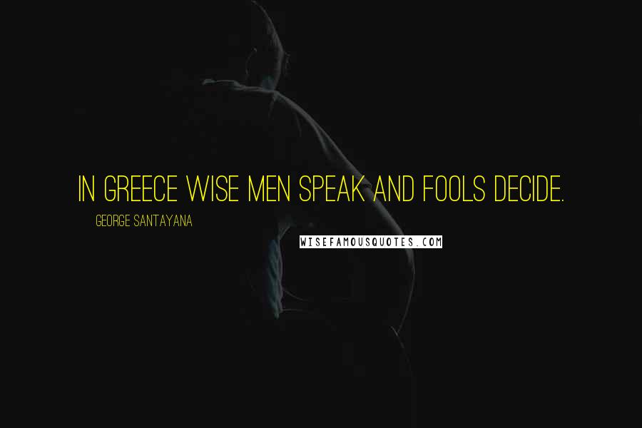 George Santayana Quotes: In Greece wise men speak and fools decide.