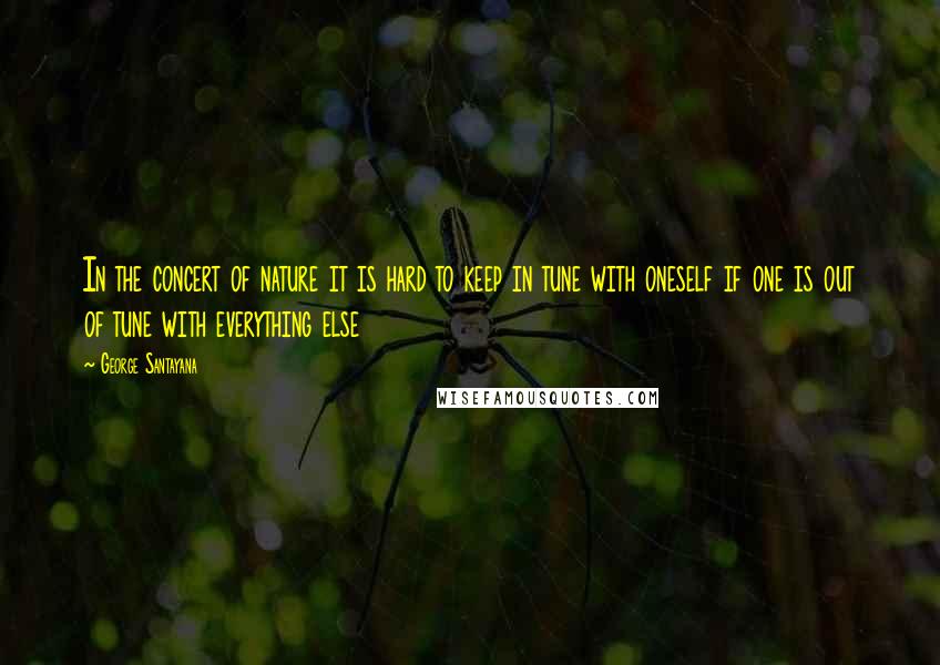 George Santayana Quotes: In the concert of nature it is hard to keep in tune with oneself if one is out of tune with everything else