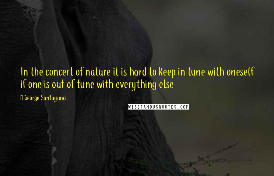 George Santayana Quotes: In the concert of nature it is hard to keep in tune with oneself if one is out of tune with everything else