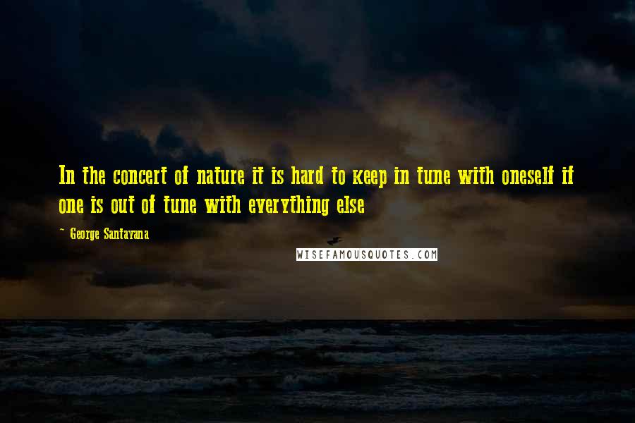 George Santayana Quotes: In the concert of nature it is hard to keep in tune with oneself if one is out of tune with everything else