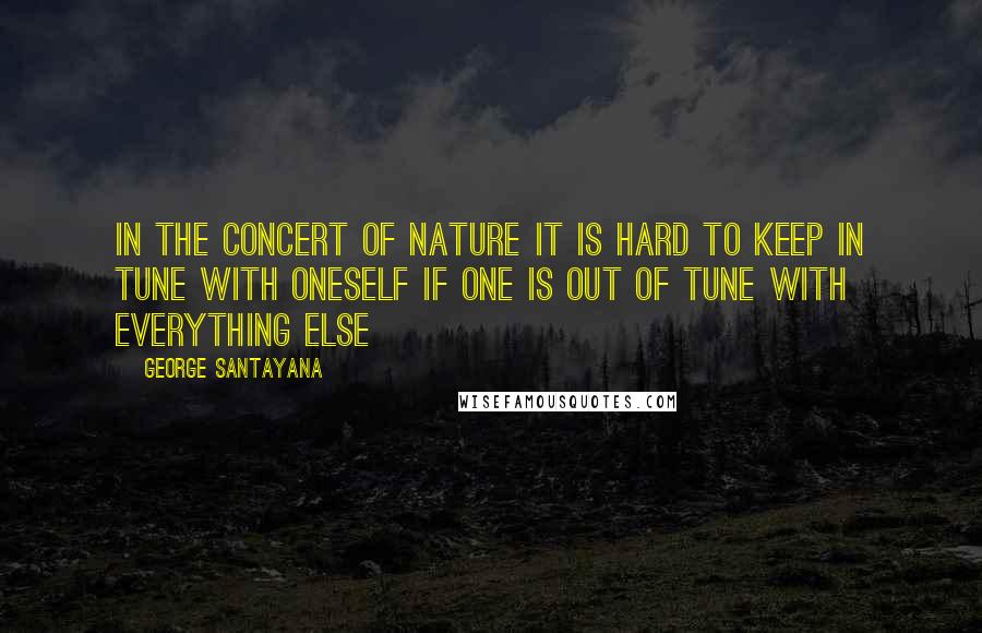 George Santayana Quotes: In the concert of nature it is hard to keep in tune with oneself if one is out of tune with everything else