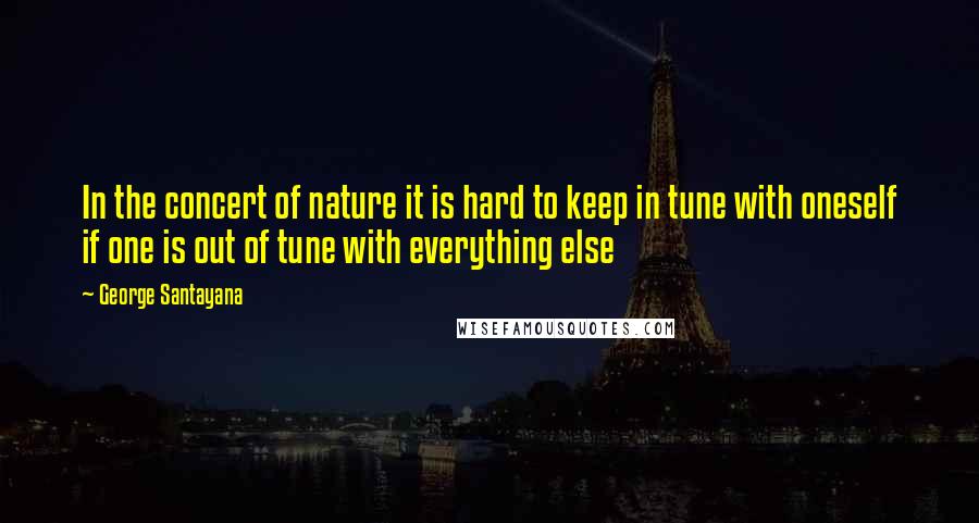 George Santayana Quotes: In the concert of nature it is hard to keep in tune with oneself if one is out of tune with everything else