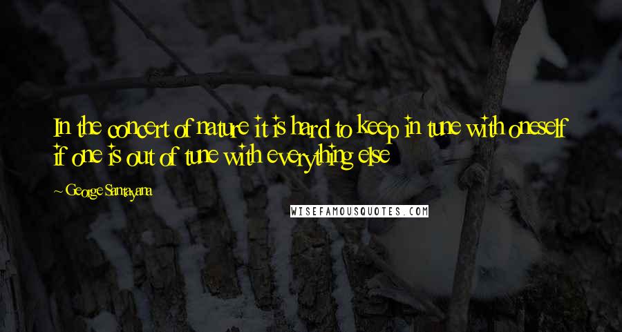 George Santayana Quotes: In the concert of nature it is hard to keep in tune with oneself if one is out of tune with everything else