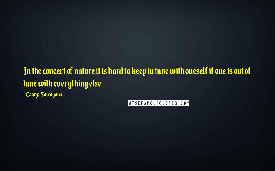 George Santayana Quotes: In the concert of nature it is hard to keep in tune with oneself if one is out of tune with everything else