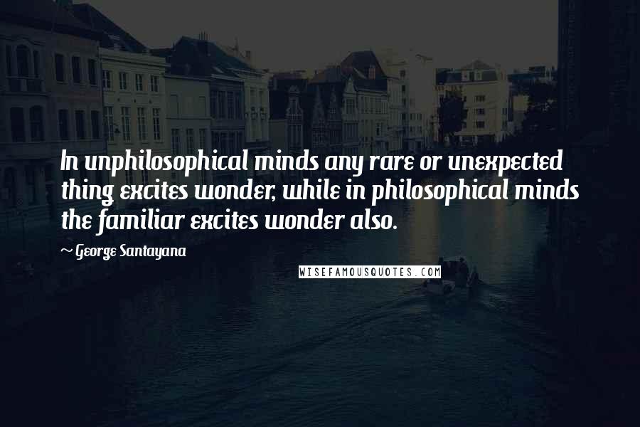 George Santayana Quotes: In unphilosophical minds any rare or unexpected thing excites wonder, while in philosophical minds the familiar excites wonder also.