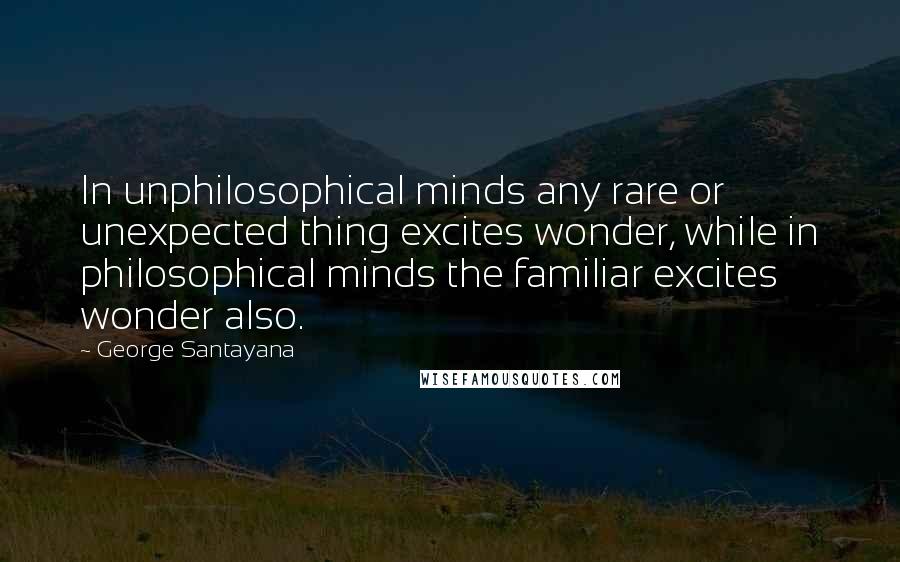 George Santayana Quotes: In unphilosophical minds any rare or unexpected thing excites wonder, while in philosophical minds the familiar excites wonder also.