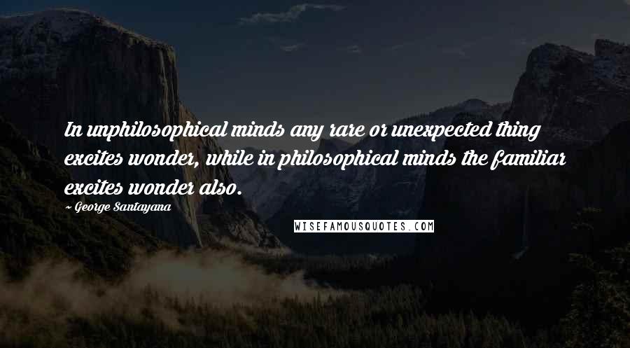 George Santayana Quotes: In unphilosophical minds any rare or unexpected thing excites wonder, while in philosophical minds the familiar excites wonder also.