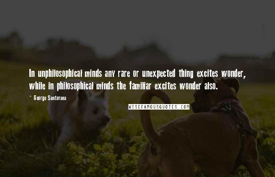 George Santayana Quotes: In unphilosophical minds any rare or unexpected thing excites wonder, while in philosophical minds the familiar excites wonder also.