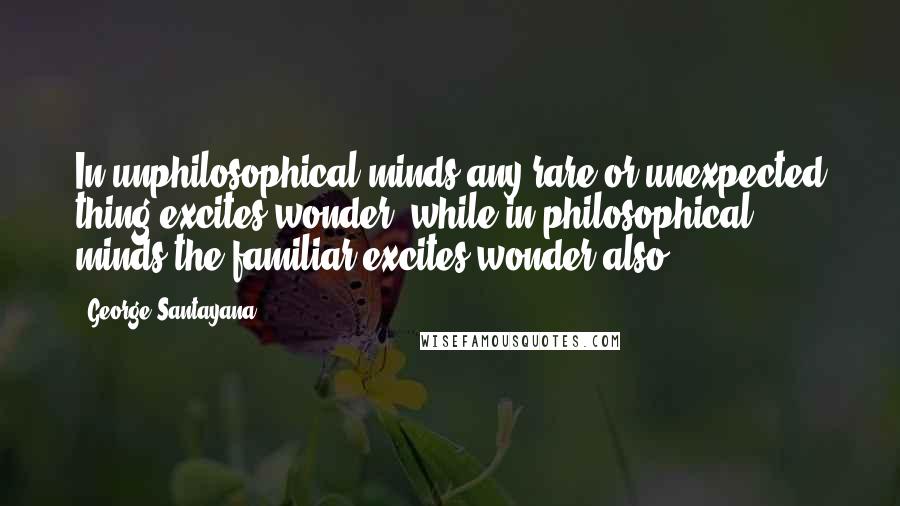 George Santayana Quotes: In unphilosophical minds any rare or unexpected thing excites wonder, while in philosophical minds the familiar excites wonder also.