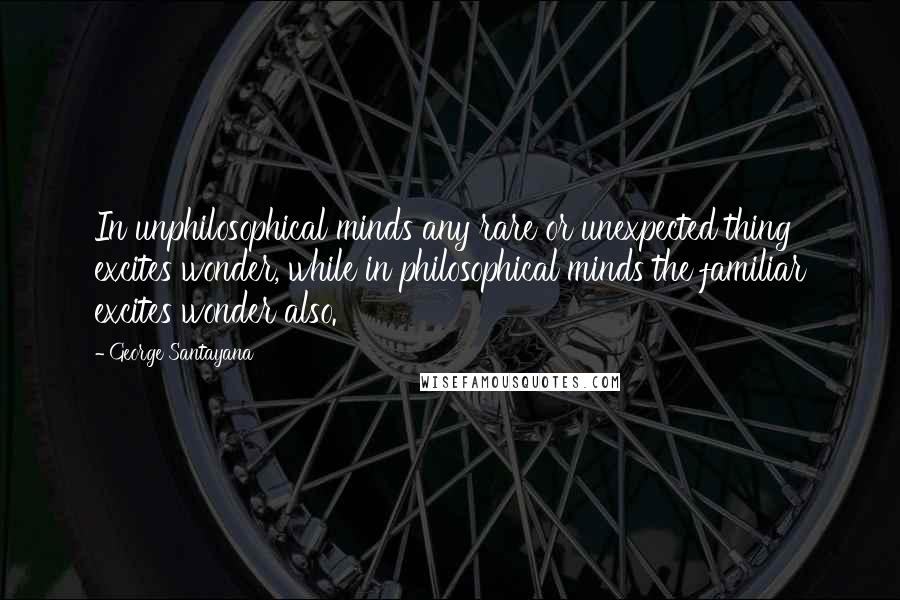 George Santayana Quotes: In unphilosophical minds any rare or unexpected thing excites wonder, while in philosophical minds the familiar excites wonder also.