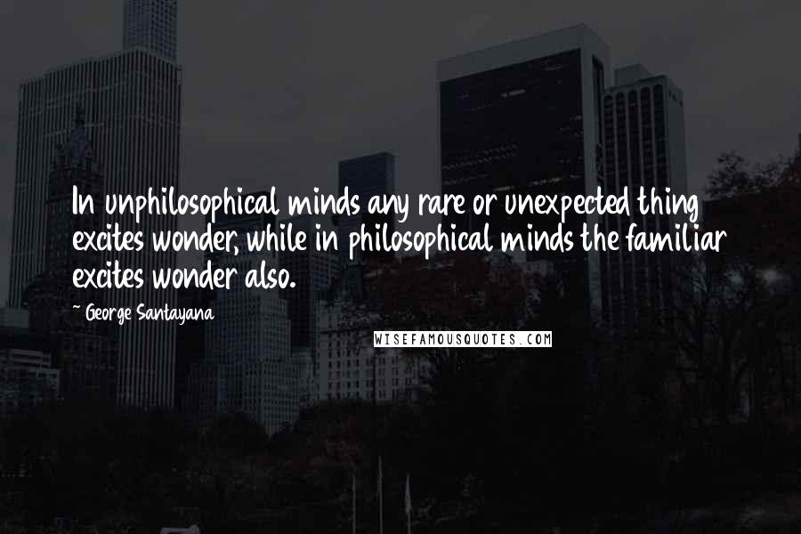 George Santayana Quotes: In unphilosophical minds any rare or unexpected thing excites wonder, while in philosophical minds the familiar excites wonder also.