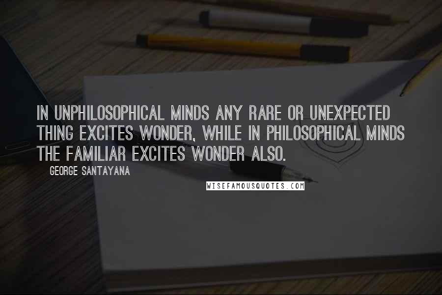 George Santayana Quotes: In unphilosophical minds any rare or unexpected thing excites wonder, while in philosophical minds the familiar excites wonder also.