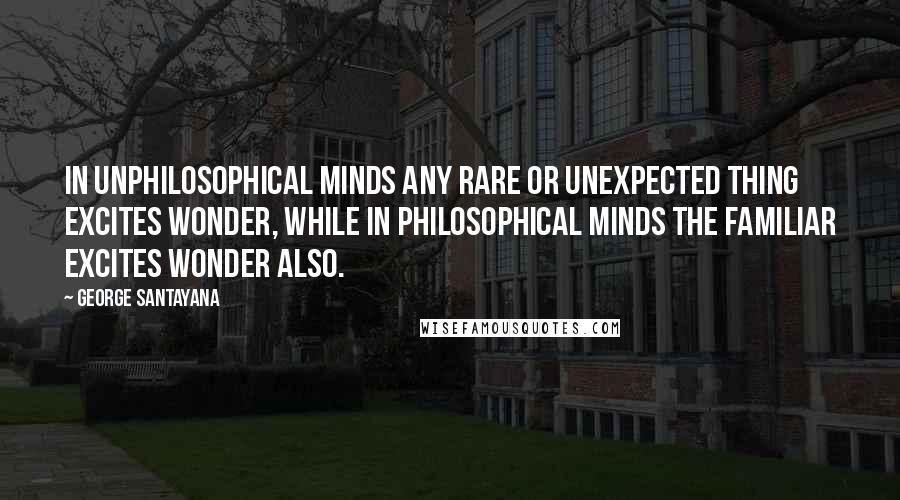 George Santayana Quotes: In unphilosophical minds any rare or unexpected thing excites wonder, while in philosophical minds the familiar excites wonder also.