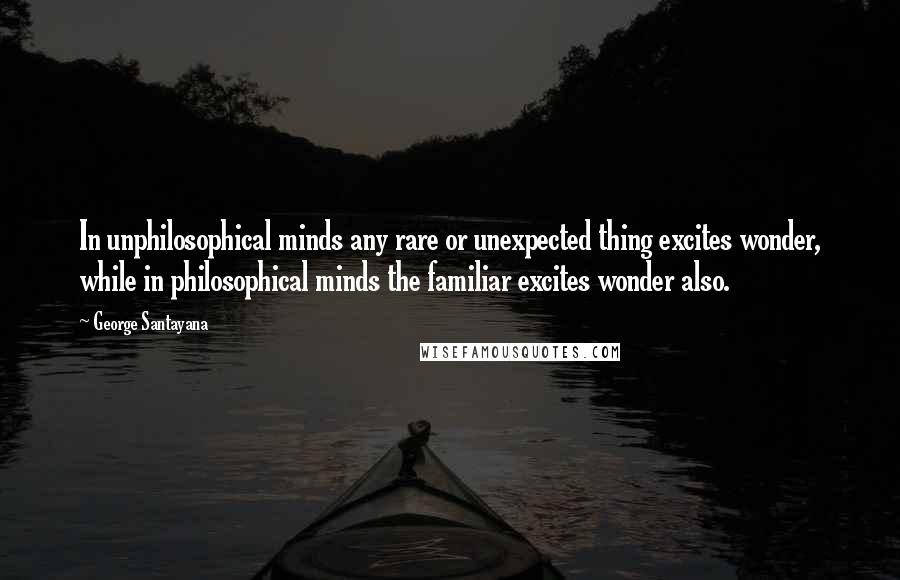 George Santayana Quotes: In unphilosophical minds any rare or unexpected thing excites wonder, while in philosophical minds the familiar excites wonder also.