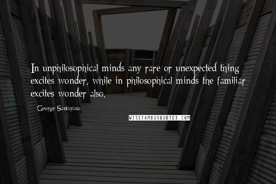 George Santayana Quotes: In unphilosophical minds any rare or unexpected thing excites wonder, while in philosophical minds the familiar excites wonder also.