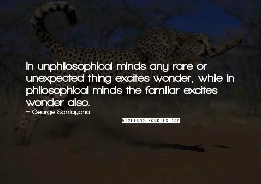 George Santayana Quotes: In unphilosophical minds any rare or unexpected thing excites wonder, while in philosophical minds the familiar excites wonder also.