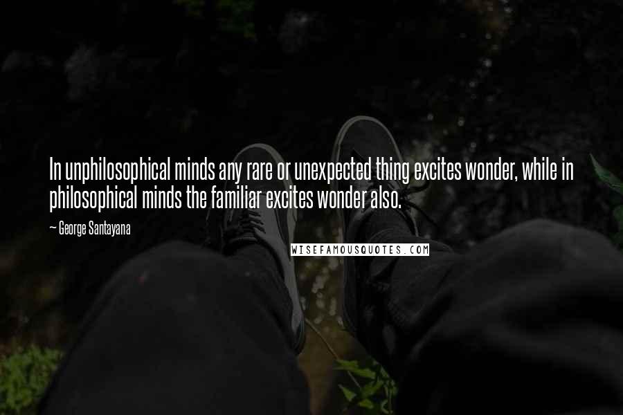 George Santayana Quotes: In unphilosophical minds any rare or unexpected thing excites wonder, while in philosophical minds the familiar excites wonder also.