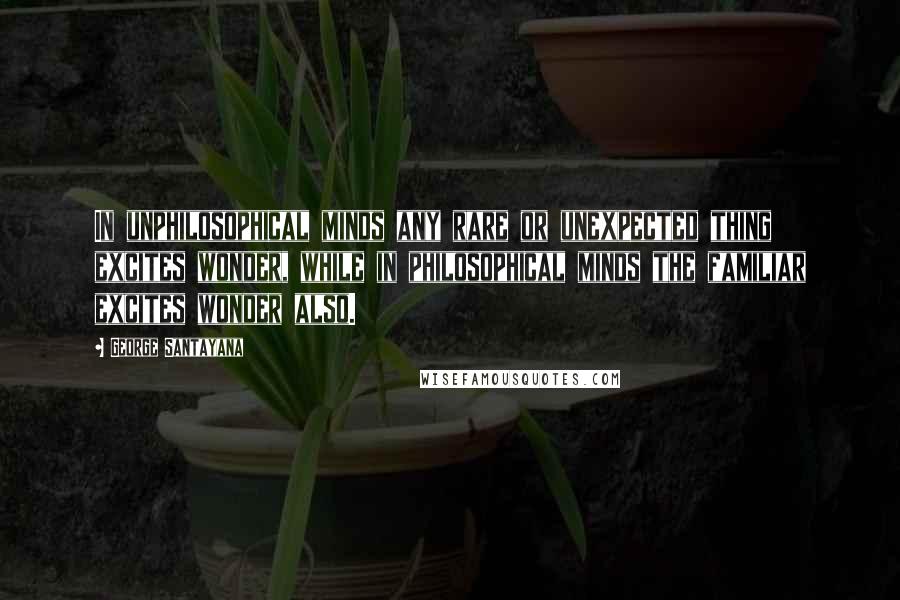 George Santayana Quotes: In unphilosophical minds any rare or unexpected thing excites wonder, while in philosophical minds the familiar excites wonder also.