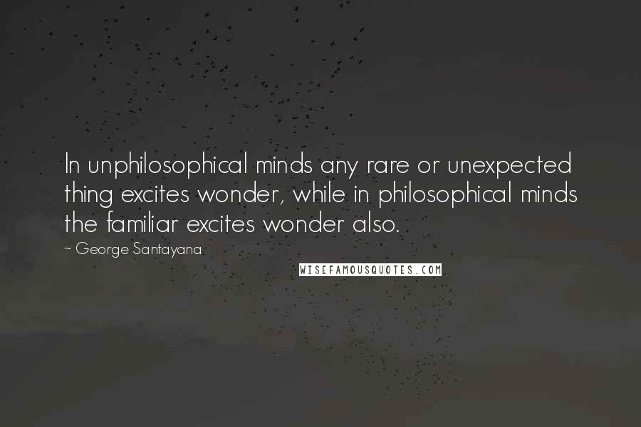 George Santayana Quotes: In unphilosophical minds any rare or unexpected thing excites wonder, while in philosophical minds the familiar excites wonder also.