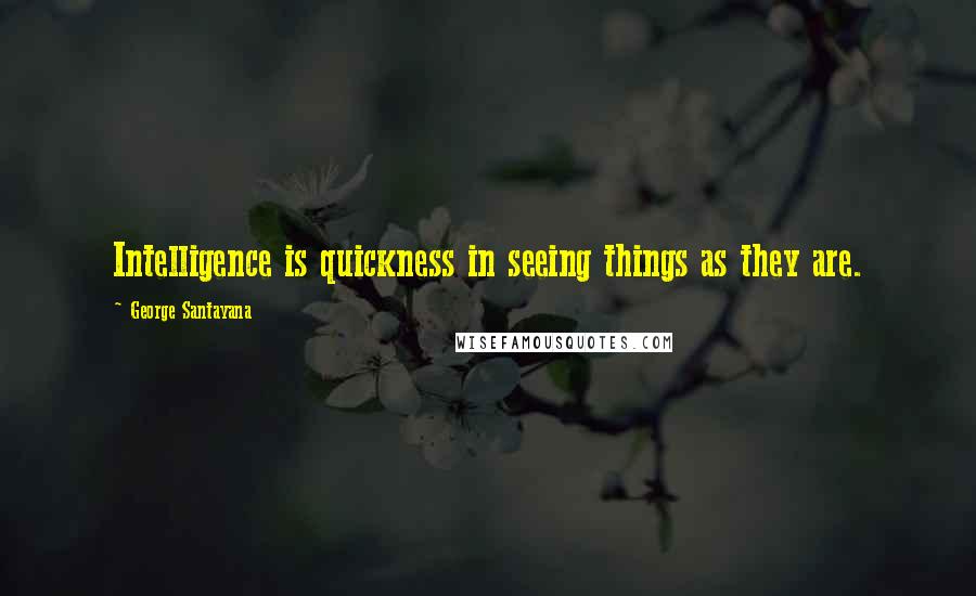George Santayana Quotes: Intelligence is quickness in seeing things as they are.