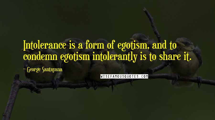George Santayana Quotes: Intolerance is a form of egotism, and to condemn egotism intolerantly is to share it.