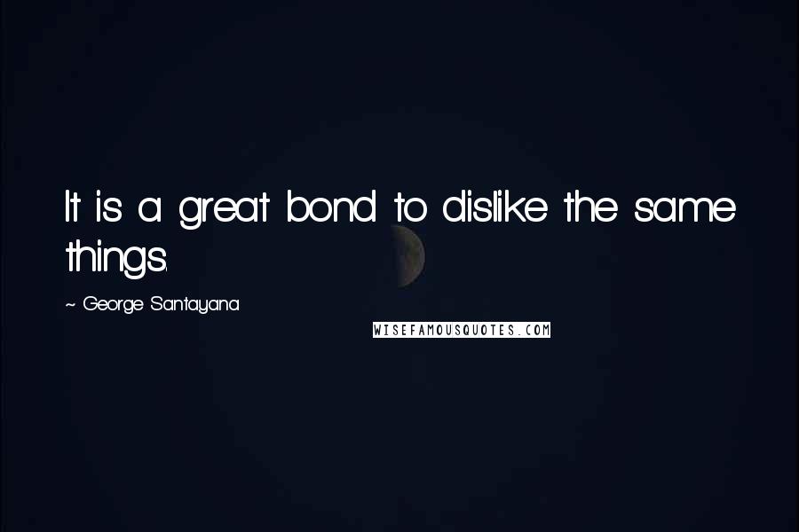George Santayana Quotes: It is a great bond to dislike the same things.