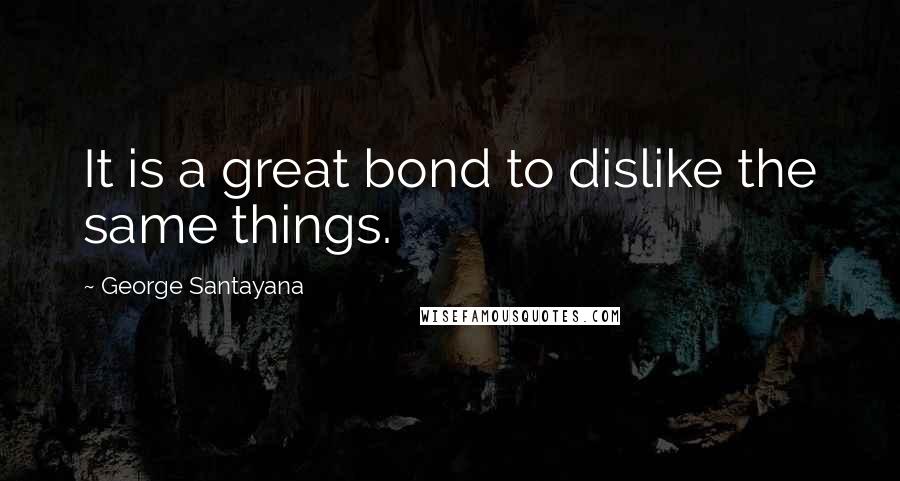 George Santayana Quotes: It is a great bond to dislike the same things.