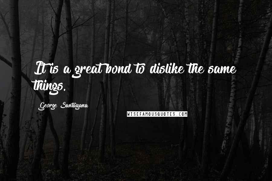 George Santayana Quotes: It is a great bond to dislike the same things.