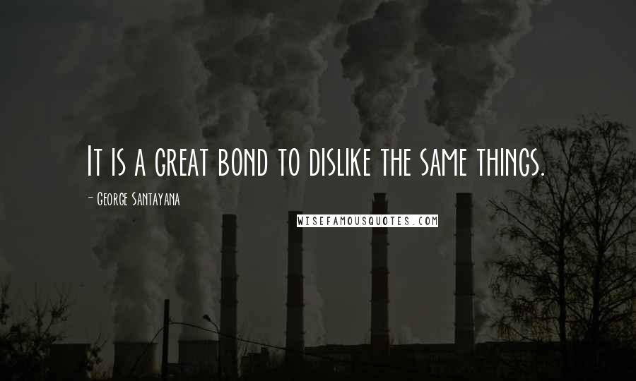George Santayana Quotes: It is a great bond to dislike the same things.