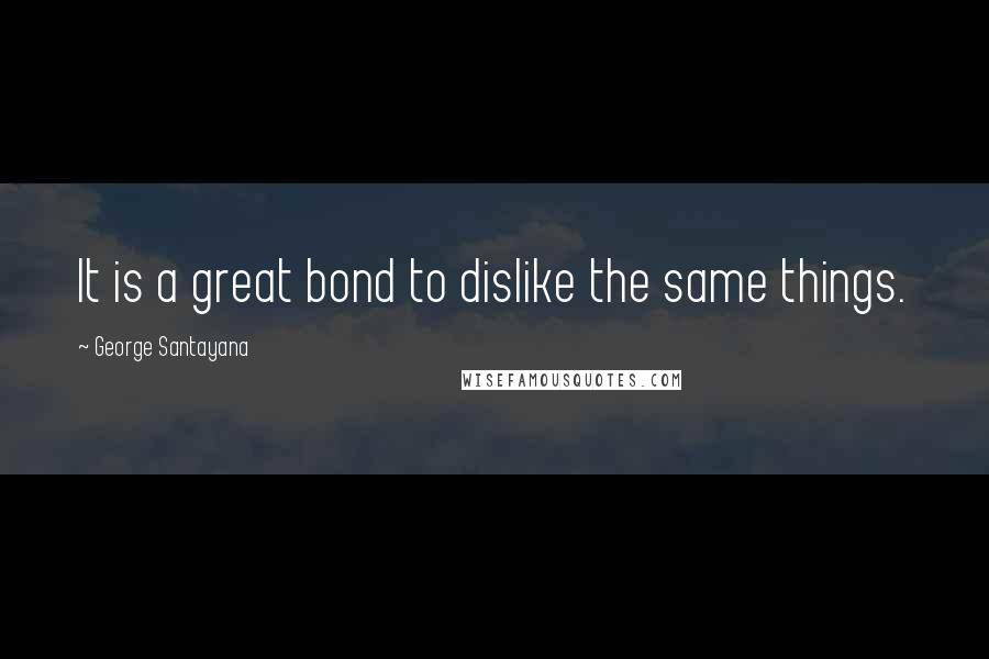George Santayana Quotes: It is a great bond to dislike the same things.
