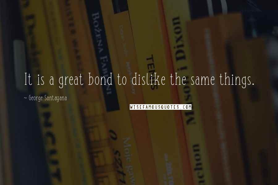 George Santayana Quotes: It is a great bond to dislike the same things.