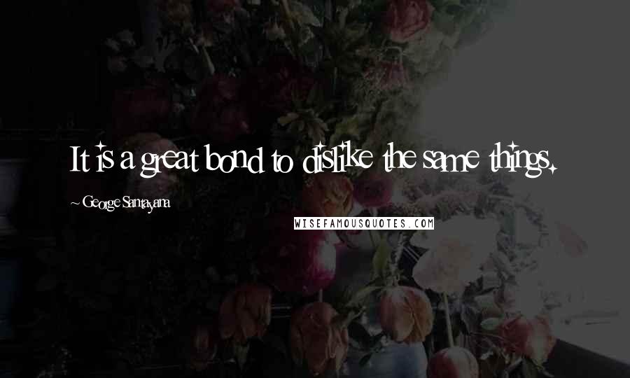 George Santayana Quotes: It is a great bond to dislike the same things.