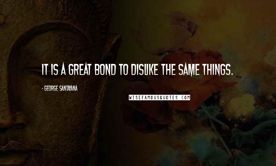 George Santayana Quotes: It is a great bond to dislike the same things.