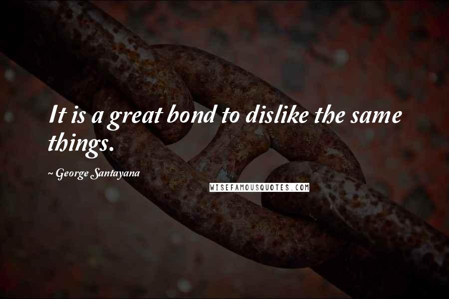 George Santayana Quotes: It is a great bond to dislike the same things.