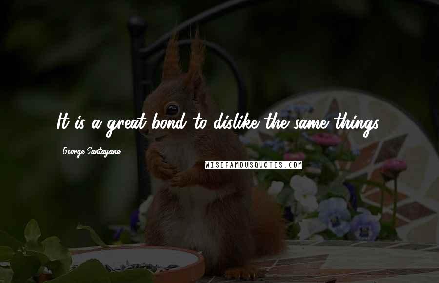 George Santayana Quotes: It is a great bond to dislike the same things.