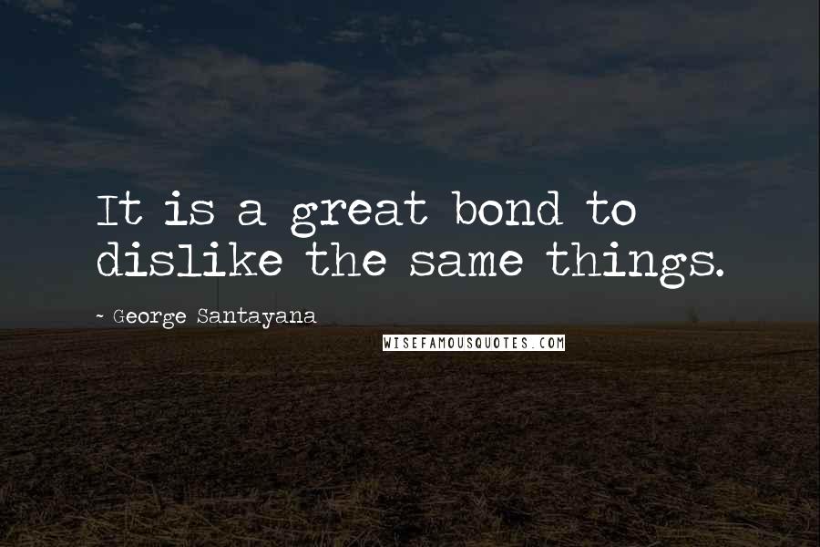 George Santayana Quotes: It is a great bond to dislike the same things.