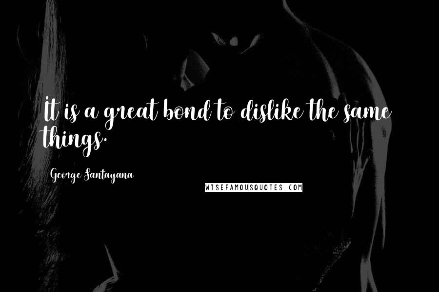 George Santayana Quotes: It is a great bond to dislike the same things.
